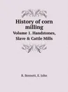 History of corn milling. Volume 1. Handstones, Slave . Cattle Mills - R. Bennett, E. John