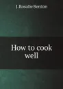 How to cook well - J. Rosalie Benton