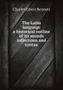 The Latin language, a historical outline of its sounds inflections, and syntax - Charles Edwin Bennett