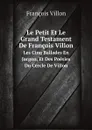 Le Petit Et Le Grand Testament De Francois Villon. Les Cinq Ballades En Jargon, Et Des Poesies Du Cercle De Villon - François Villon