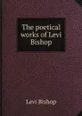 The poetical works of Levi Bishop - Levi Bishop