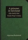 A prisoner in fairyland. (the book that 'Uncle Paul' wrote) - Algernon Blackwood
