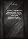 Cantate: Katholisches Gesangbuch Nebst Einem Vollstandigen Gebet- Und Andachtsbuche (German Edition) - H. Bone