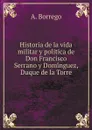 Historia de la vida militar y politica de Don Francisco Serrano y Dominguez, Duque de la Torre - A. Borrego