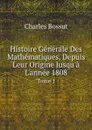 Histoire Generale Des Mathematiques, Depuis Leur Origine Jusqu.a L.annee 1808. Tome 1 - Charles Bossut