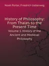 History of Philosophy: From Thales to the Present Time. Volume 1. History of the Ancient and Medieval Philosophy - Noah Porter, Friedrich Ueberweg