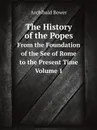 The History of the Popes. From the Foundation of the See of Rome to the Present Time. Volume 1 - Archibald Bower