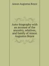 Auto-biography with an account of the ancestry, relatives, and family of Anson Augustus Boyce - A. Boyce Anson