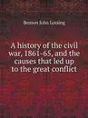 A history of the civil war, 1861-65, and the causes that led up to the great conflict - Benson John Lossing