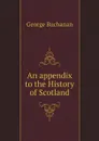 An appendix to the History of Scotland - Buchanan George