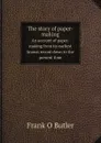 The story of paper-making. An account of paper-making from its earliest known record down to the present time - Frank O Butler