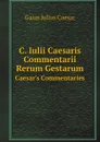 C. Iulii Caesaris Commentarii Rerum Gestarum. Caesar.s Commentaries - Caesar Gaius Julius