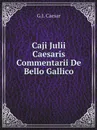 Caji Julii Caesaris Commentarii De Bello Gallico - G.I. Caesar