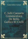 C. Julii Caesaris Commentarii De Bello Gallico Et Civili - Caesar Gaius Julius