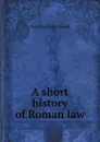 A short history of Roman law - Paul Frederic Girard