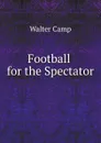 Football for the Spectator - Walter Camp