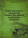 Traite pratique et raisonne de l.emploi des plantes medicinales indigenes - F.J. Cazin