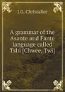 A grammar of the Asante and Fante language called Tshi .Chwee, Twi. - J.G. Christaller