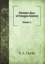 Pioneer days of Oregon history. Volume 1. - S.A. Clarke