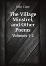 The Village Minstrel, and Other Poems. Volumes 1-2 - John Clare