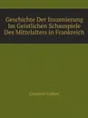 Geschichte Der Inszenierung Im Geistlichen Schauspiele Des Mittelalters in Frankreich - G. Cohen