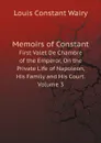 Memoirs of Constant. First Valet De Chambre of the Emperor, On the Private Life of Napoleon, His Family and His Court. Volume 3 - Louis Constant Wairy