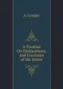 A Treatise On Dislocations, and Fractures of the Joints - A. Cooper