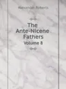 The Ante-Nicene Fathers. Volume 8 - Alexander Roberts