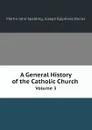 A General History of the Catholic Church. Volume 3 - Martin John Spalding, Joseph Épiphane Darras