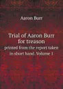 Trial of Aaron Burr for treason. printed from the report taken in short hand. Volume 1 - Aaron Burr