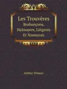 Les Trouveres. Brabancons, Hainuyers, Liegeois Et Namurois - Arthur Dinaux