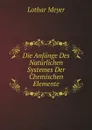 Die Anfange Des Naturlichen Systemes Der Chemischen Elemente - Lothar Meyer