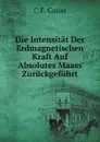 Die Intensitat Der Erdmagnetischen Kraft Auf Absolutes Maass Zuruckgefuhrt - C.F. Gauss