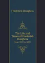 The Life and Times of Frederick Douglass. from 1817 to 1882 - Frederick Douglass