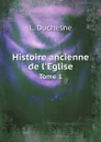 Histoire ancienne de l.Eglise. Tome 1 - L. Duchesne