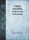 Christ crucified,. or the marrow of the gospel - James Durham