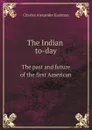 The Indian to-day. The past and future of the first American - Charles Alexander Eastman