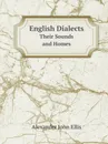 English Dialects. Their Sounds and Homes - Alexander John Ellis