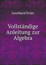 Vollstandige Anleitung zur Algebra - Leonhard Euler