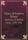 Diary of Francis Evans. Secretary to Bishop Lloyd, 1699-1706 - Francis Evans