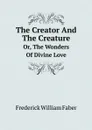 The Creator And The Creature. Or, The Wonders Of Divine Love - Frederick William Faber