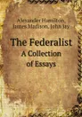 The Federalist. A Collection of Essays - Alexander Hamilton, James Madison, John Jay