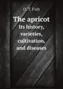 The apricot. Its history, varieties, cultivation, and diseases - David Taylor Fish