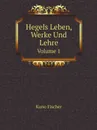 Hegels Leben, Werke Und Lehre. Volume 1 - Kuno Fischer