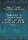 Six Saints of the Covenant Peden: Semple: Welwood Cameron: Cargill: Smith. Volume 1 - David Hay Fleming, Patrick Walker, S. R. Crockett