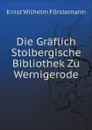 Die Graflich Stolbergische Bibliothek Zu Wernigerode - Ernst Wilhelm Förstemann