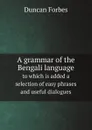 A grammar of the Bengali language. to which is added a selection of easy phrases and useful dialogues - Duncan Forbes