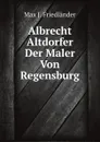 Albrecht Altdorfer Der Maler Von Regensburg - Max J. Friedländer