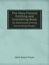 The Mary Frances Knitting and Crocheting Book. Or, Adventures Among the Knitting People - Jane Eayre Fryer