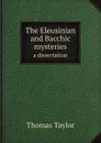 The Eleusinian and Bacchic mysteries. a dissertation - Thomas Taylor